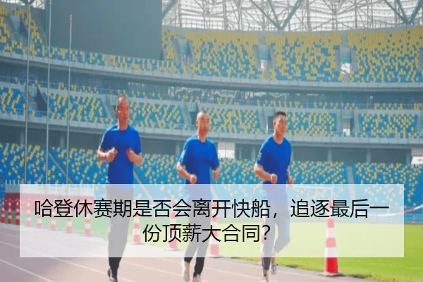 哈登休赛期是否会离开快船，追逐最后一份顶薪大合同？